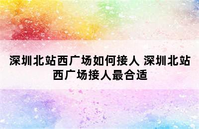 深圳北站西广场如何接人 深圳北站西广场接人最合适